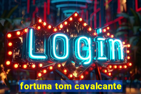 fortuna tom cavalcante